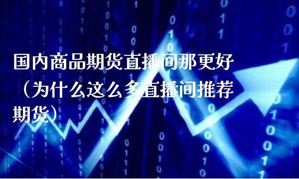 国内商品期货直播间那更好（为什么这么多直播间推荐期货）_https://www.xmqjcw.com_期货投资_第1张