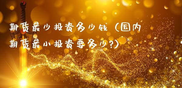 期货最少投资多少钱（国内期货最小投资要多少?）_https://www.xmqjcw.com_期货行情_第1张