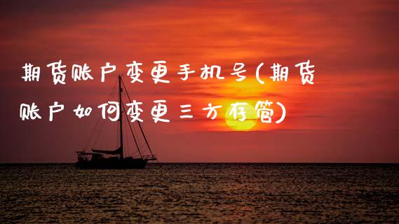 期货账户变更手机号(期货账户如何变更三方存管)_https://www.xmqjcw.com_基金理财_第1张