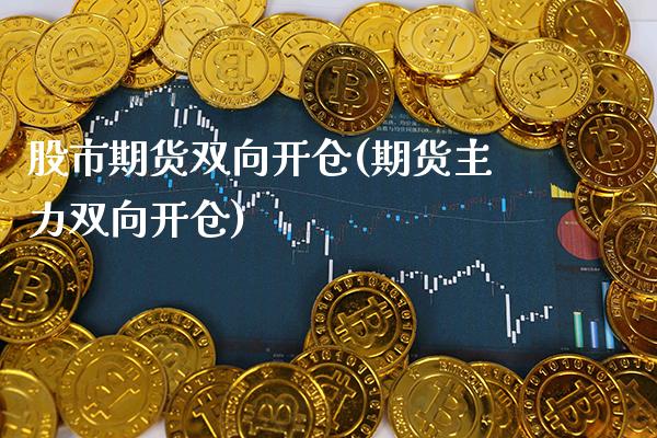 股市期货双向开仓(期货主力双向开仓)_https://www.xmqjcw.com_期货百科_第1张