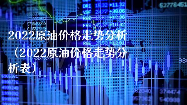 2022原油价格走势分析（2022原油价格走势分析表）_https://www.xmqjcw.com_期货投资_第1张