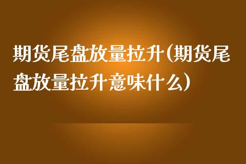 期货尾盘放量拉升(期货尾盘放量拉升意味什么)_https://www.xmqjcw.com_期货行情_第1张