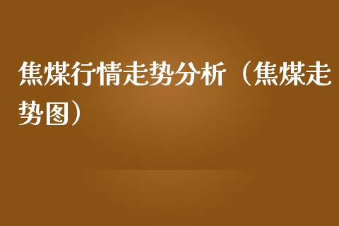 焦煤行情走势分析（焦煤走势图）_https://www.xmqjcw.com_期货行情_第1张