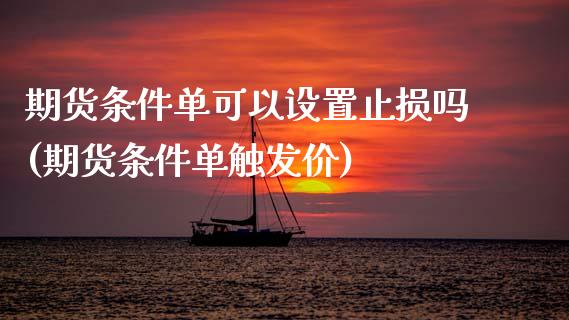 期货条件单可以设置止损吗(期货条件单触发价)_https://www.xmqjcw.com_期货百科_第1张