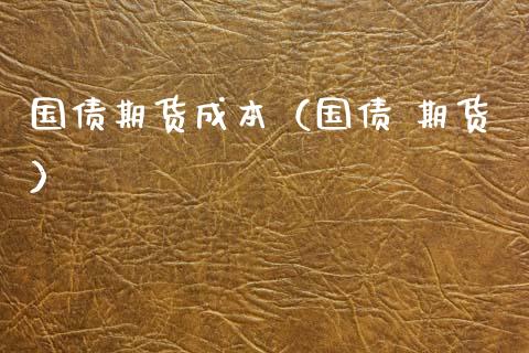 国债期货成本（国债 期货）_https://www.xmqjcw.com_期货投资_第1张