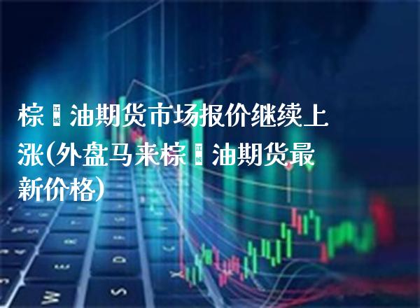 棕榈油期货市场报价继续上涨(外盘马来棕榈油期货最新价格)_https://www.xmqjcw.com_期货百科_第1张