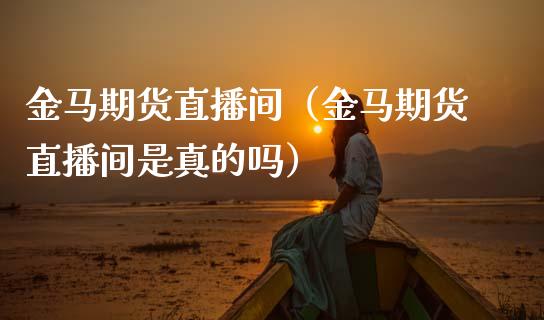 金马期货直播间（金马期货直播间是真的吗）_https://www.xmqjcw.com_期货投资_第1张
