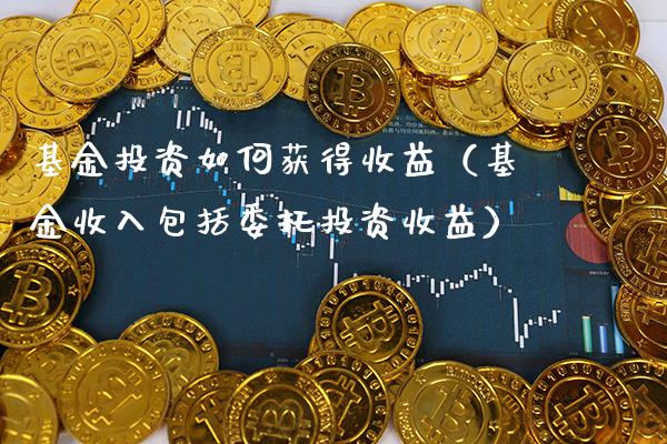 基金投资如何获得收益（基金收入包括委托投资收益）_https://www.xmqjcw.com_基金理财_第1张