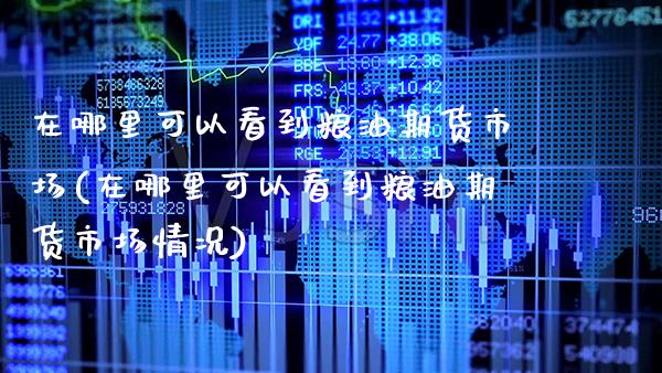 在哪里可以看到粮油期货市场(在哪里可以看到粮油期货市场情况)_https://www.xmqjcw.com_期货直播室_第1张