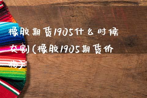 橡胶期货1905什么时候交割(橡胶1905期货价格)_https://www.xmqjcw.com_期货百科_第1张
