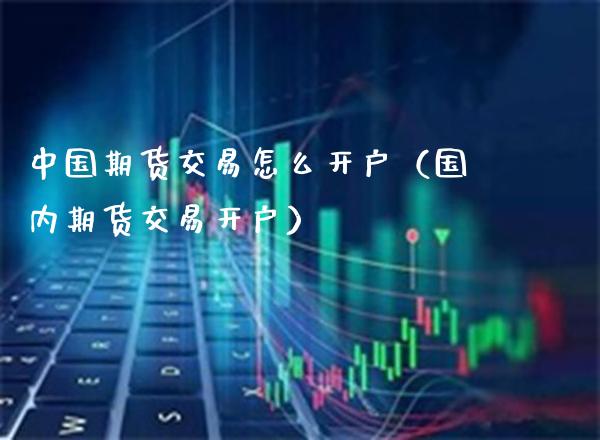 中国期货交易怎么开户（国内期货交易开户）_https://www.xmqjcw.com_期货投资_第1张