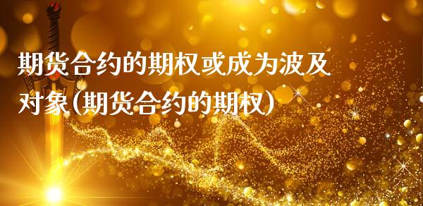 期货合约的期权或成为波及对象(期货合约的期权)_https://www.xmqjcw.com_股票投资_第1张