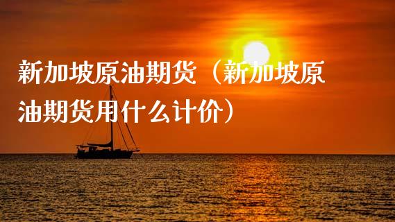 新加坡原油期货（新加坡原油期货用什么计价）_https://www.xmqjcw.com_期货投资_第1张