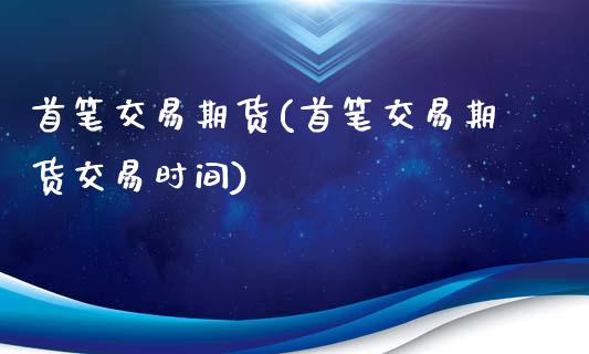 首笔交易期货(首笔交易期货交易时间)_https://www.xmqjcw.com_期货投资_第1张