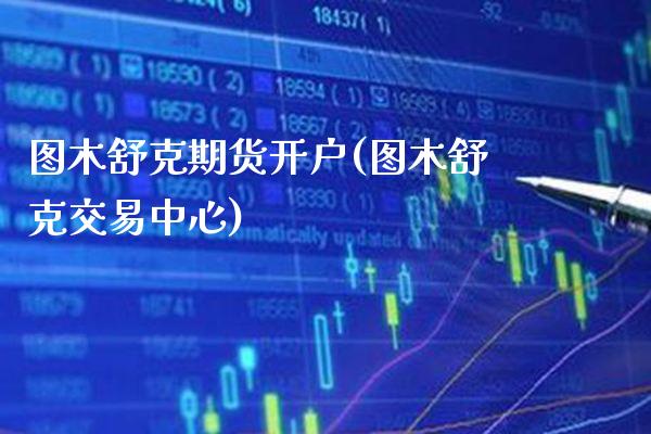 图木舒克期货开户(图木舒克交易中心)_https://www.xmqjcw.com_期货行情_第1张