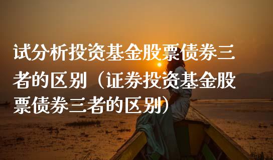 试分析投资基金股票债券三者的区别（证券投资基金股票债券三者的区别）_https://www.xmqjcw.com_基金理财_第1张