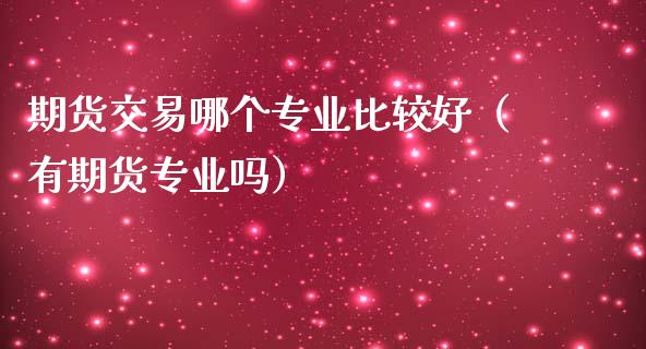 期货交易哪个专业比较好（有期货专业吗）_https://www.xmqjcw.com_期货投资_第1张