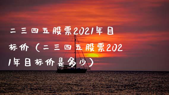 二三四五股票2021年目标价（二三四五股票2021年目标价是多少）_https://www.xmqjcw.com_期货行情_第1张
