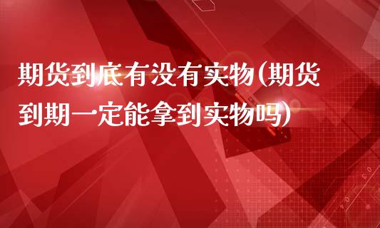 期货到底有没有实物(期货到期一定能拿到实物吗)_https://www.xmqjcw.com_期货百科_第1张