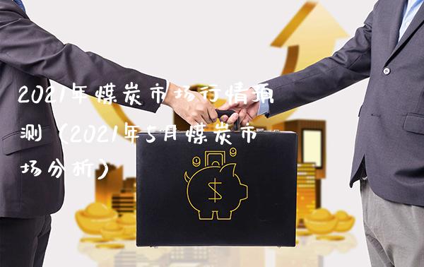 2021年煤炭市场行情预测（2021年5月煤炭市场分析）_https://www.xmqjcw.com_期货直播室_第1张