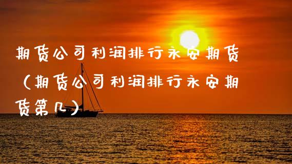 期货公司利润排行永安期货（期货公司利润排行永安期货第几）_https://www.xmqjcw.com_期货直播室_第1张