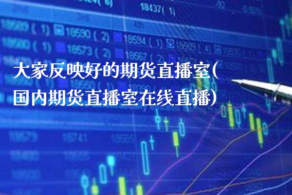 大家反映好的期货直播室(国内期货直播室在线直播)_https://www.xmqjcw.com_期货百科_第1张
