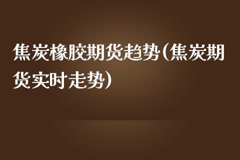 焦炭橡胶期货趋势(焦炭期货实时走势)_https://www.xmqjcw.com_期货百科_第1张