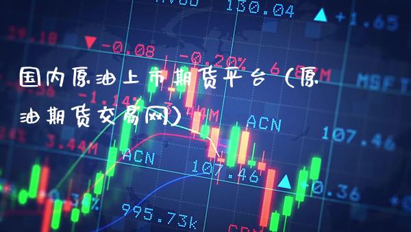 国内原油上市期货平台（原油期货交易网）_https://www.xmqjcw.com_期货直播室_第1张