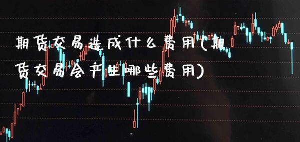 期货交易造成什么费用(期货交易会产生哪些费用)_https://www.xmqjcw.com_期货投资_第1张