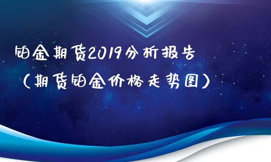 铂金期货2019分析报告（期货铂金价格走势图）_https://www.xmqjcw.com_期货直播室_第1张