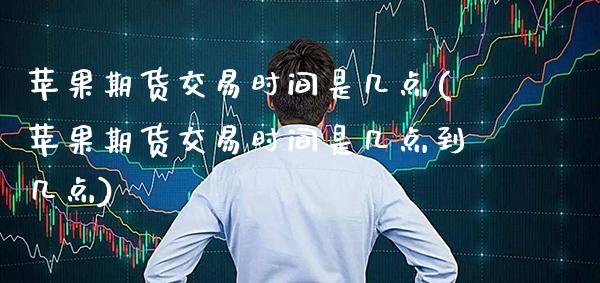 苹果期货交易时间是几点(苹果期货交易时间是几点到几点)_https://www.xmqjcw.com_期货投资_第1张