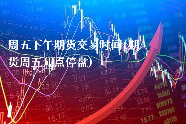 周五下午期货交易时间(期货周五几点停盘)_https://www.xmqjcw.com_基金理财_第1张