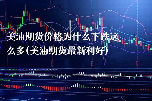 美油期货价格为什么下跌这么多(美油期货最新利好)_https://www.xmqjcw.com_期货百科_第1张