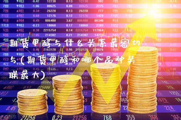 期货甲醇与什么关系最密切与(期货甲醇和哪个品种关联最大)_https://www.xmqjcw.com_期货行情_第1张