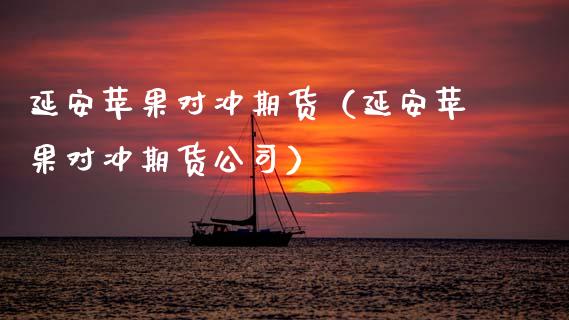 延安苹果对冲期货（延安苹果对冲期货公司）_https://www.xmqjcw.com_期货投资_第1张