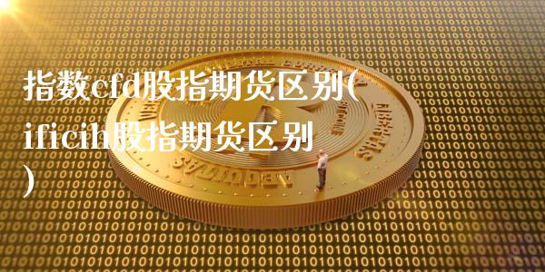 指数cfd股指期货区别(ificih股指期货区别)_https://www.xmqjcw.com_期货百科_第1张