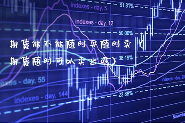 期货能不能随时买随时卖（期货随时可以卖出吗）_https://www.xmqjcw.com_期货直播室_第1张