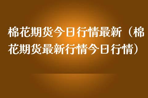 棉花期货今日行情最新（棉花期货最新行情今日行情）_https://www.xmqjcw.com_期货投资_第1张