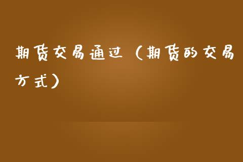 期货交易通过（期货的交易方式）_https://www.xmqjcw.com_期货投资_第1张