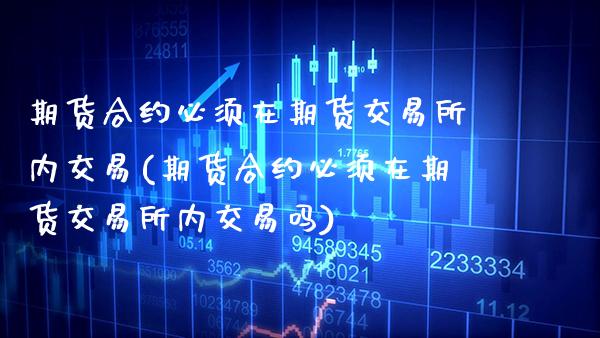 期货合约必须在期货交易所内交易(期货合约必须在期货交易所内交易吗)_https://www.xmqjcw.com_期货行情_第1张