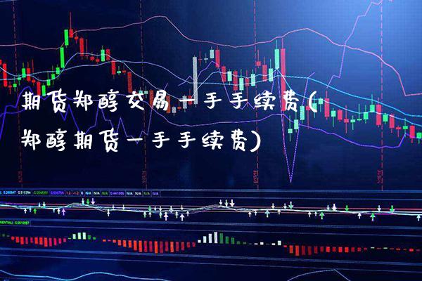 期货郑醇交易一手手续费(郑醇期货一手手续费)_https://www.xmqjcw.com_期货百科_第1张
