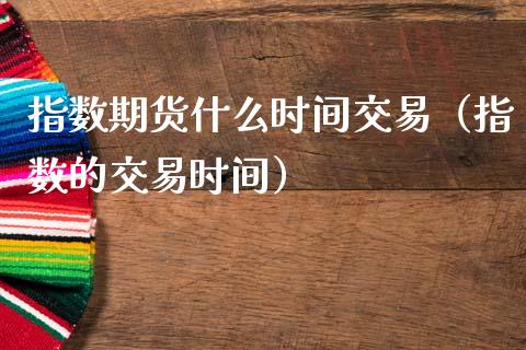 指数期货什么时间交易（指数的交易时间）_https://www.xmqjcw.com_期货直播室_第1张