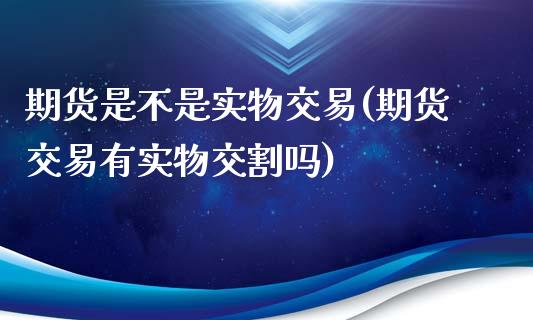期货是不是实物交易(期货交易有实物交割吗)_https://www.xmqjcw.com_期货直播室_第1张
