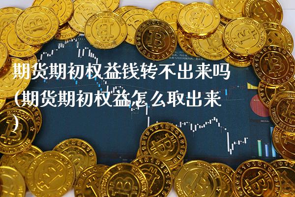 期货期初权益钱转不出来吗(期货期初权益怎么取出来)_https://www.xmqjcw.com_期货直播室_第1张