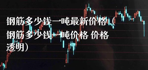 钢筋多少钱一吨最新价格（钢筋多少钱一吨价格 价格透明）_https://www.xmqjcw.com_期货投资_第1张