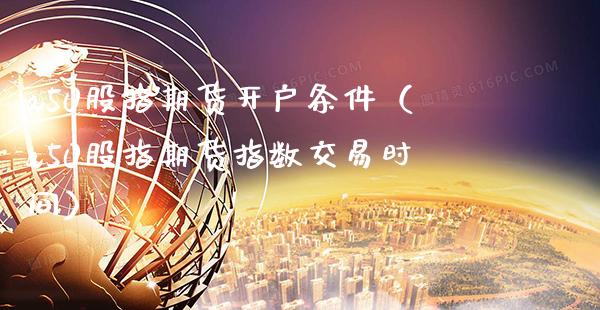 a50股指期货开户条件（a50股指期货指数交易时间）_https://www.xmqjcw.com_期货行情_第1张