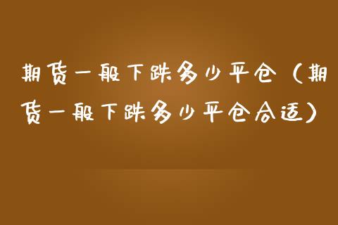 期货一般下跌多少平仓（期货一般下跌多少平仓合适）_https://www.xmqjcw.com_期货直播室_第1张