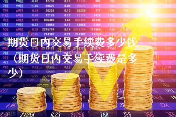 期货日内交易手续费多少钱（期货日内交易手续费是多少）_https://www.xmqjcw.com_期货直播室_第1张