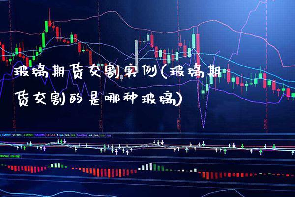 玻璃期货交割实例(玻璃期货交割的是哪种玻璃)_https://www.xmqjcw.com_期货百科_第1张
