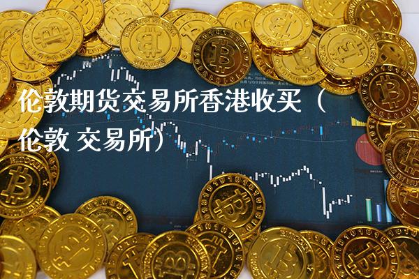 伦敦期货交易所香港收买（伦敦 交易所）_https://www.xmqjcw.com_期货投资_第1张